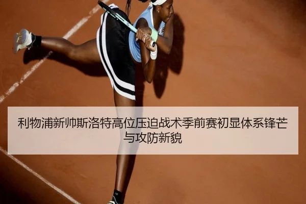 利物浦新帅斯洛特高位压迫战术季前赛初显体系锋芒与攻防新貌