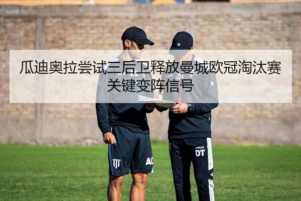 瓜迪奥拉尝试三后卫释放曼城欧冠淘汰赛关键变阵信号