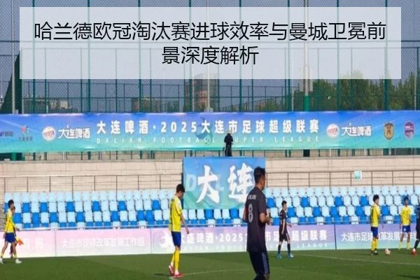 哈兰德欧冠淘汰赛进球效率与曼城卫冕前景深度解析