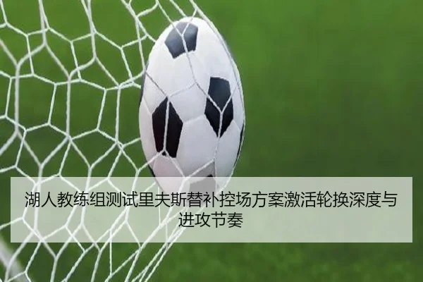 湖人教练组测试里夫斯替补控场方案激活轮换深度与进攻节奏