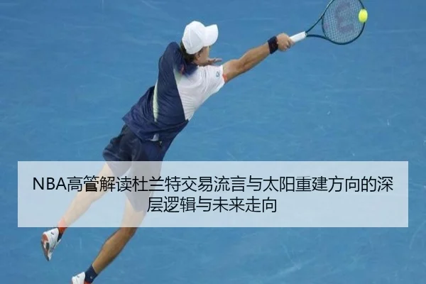 NBA高管解读杜兰特交易流言与太阳重建方向的深层逻辑与未来走向