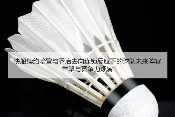快船续约哈登与乔治去向连锁反应下的球队未来阵容重塑与竞争力观察