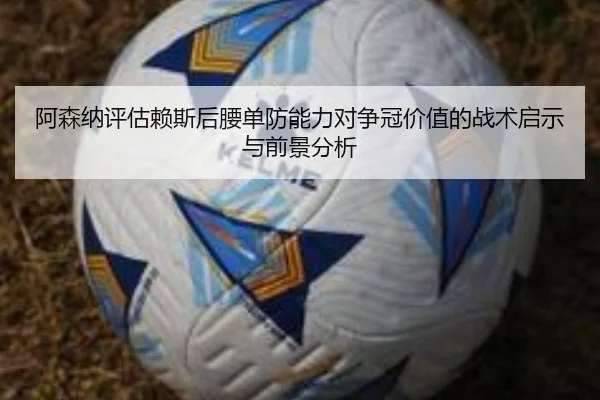 阿森纳评估赖斯后腰单防能力对争冠价值的战术启示与前景分析