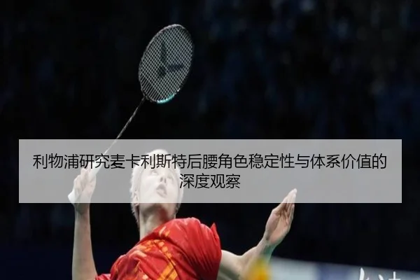 利物浦研究麦卡利斯特后腰角色稳定性与体系价值的深度观察