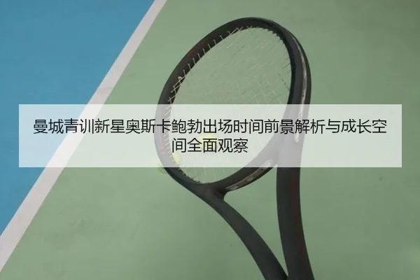 曼城青训新星奥斯卡鲍勃出场时间前景解析与成长空间全面观察