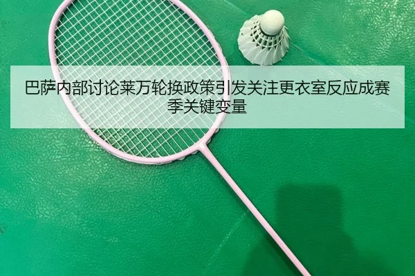 巴萨内部讨论莱万轮换政策引发关注更衣室反应成赛季关键变量