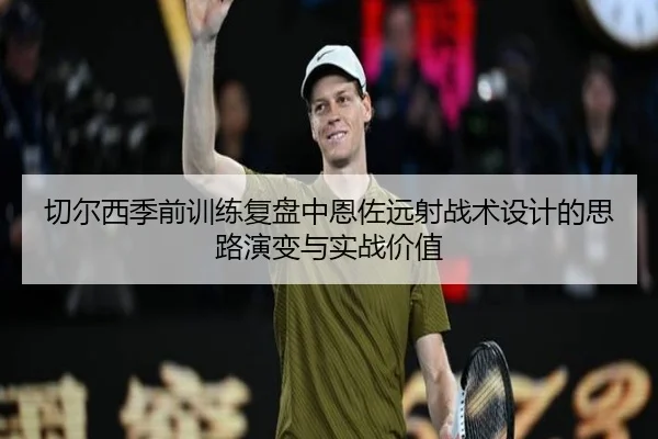 切尔西季前训练复盘中恩佐远射战术设计的思路演变与实战价值