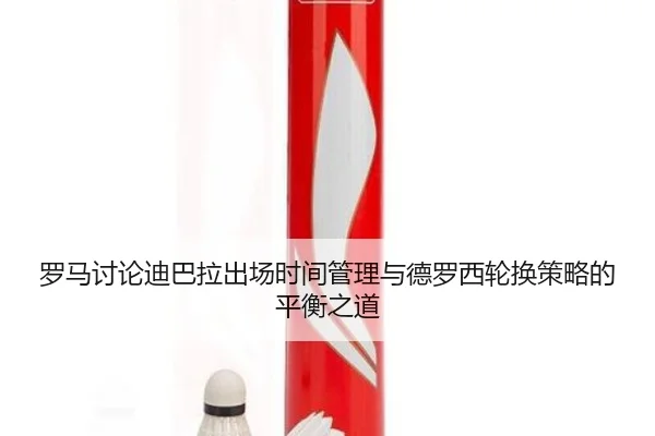 罗马讨论迪巴拉出场时间管理与德罗西轮换策略的平衡之道