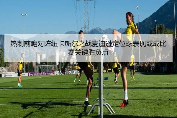 热刺前瞻对阵纽卡斯尔之战麦迪逊定位球表现或成比赛关键胜负点