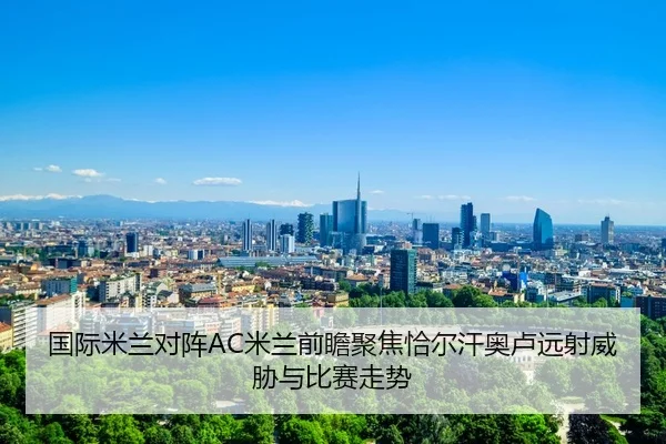 国际米兰对阵AC米兰前瞻聚焦恰尔汗奥卢远射威胁与比赛走势
