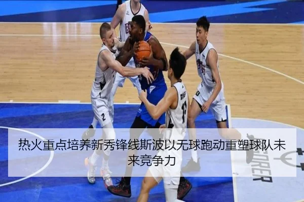 热火重点培养新秀锋线斯波以无球跑动重塑球队未来竞争力