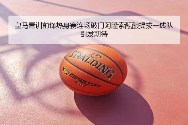 皇马青训前锋热身赛连场破门阿隆索酝酿提拔一线队引发期待