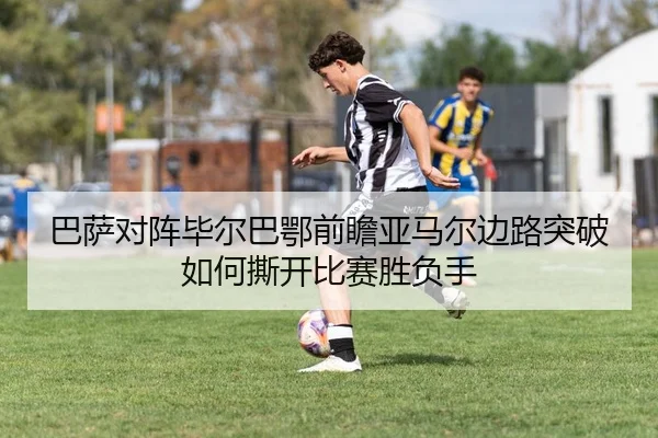 巴萨对阵毕尔巴鄂前瞻亚马尔边路突破如何撕开比赛胜负手